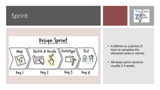 Sprint
• It defines as a period of
time to complete the
allocated tasks or stories.
• We keep sprint duration
usually 2-4 weeks.
 