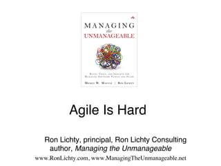 Agile Is Hard!!
!
!Ron Lichty, principal, Ron Lichty Consulting 
author, Managing the Unmanageable!
www.RonLichty.com, www.ManagingTheUnmanageable.net !
 