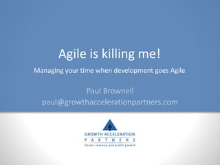 Agile is killing me!
Managing your time when development goes Agile

            Paul Brownell
  paul@growthaccelerationpartners.com
 
