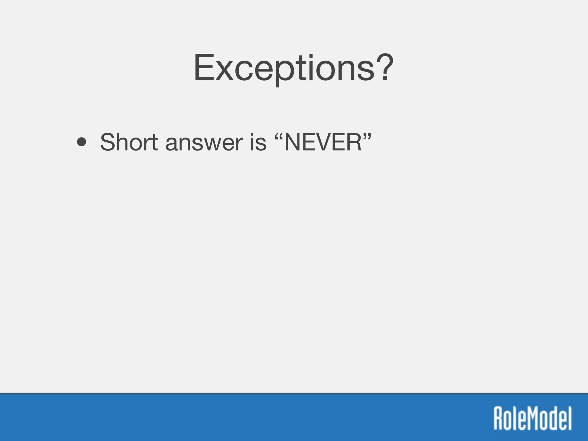 Exceptions?
• Short answer is “NEVER”
 