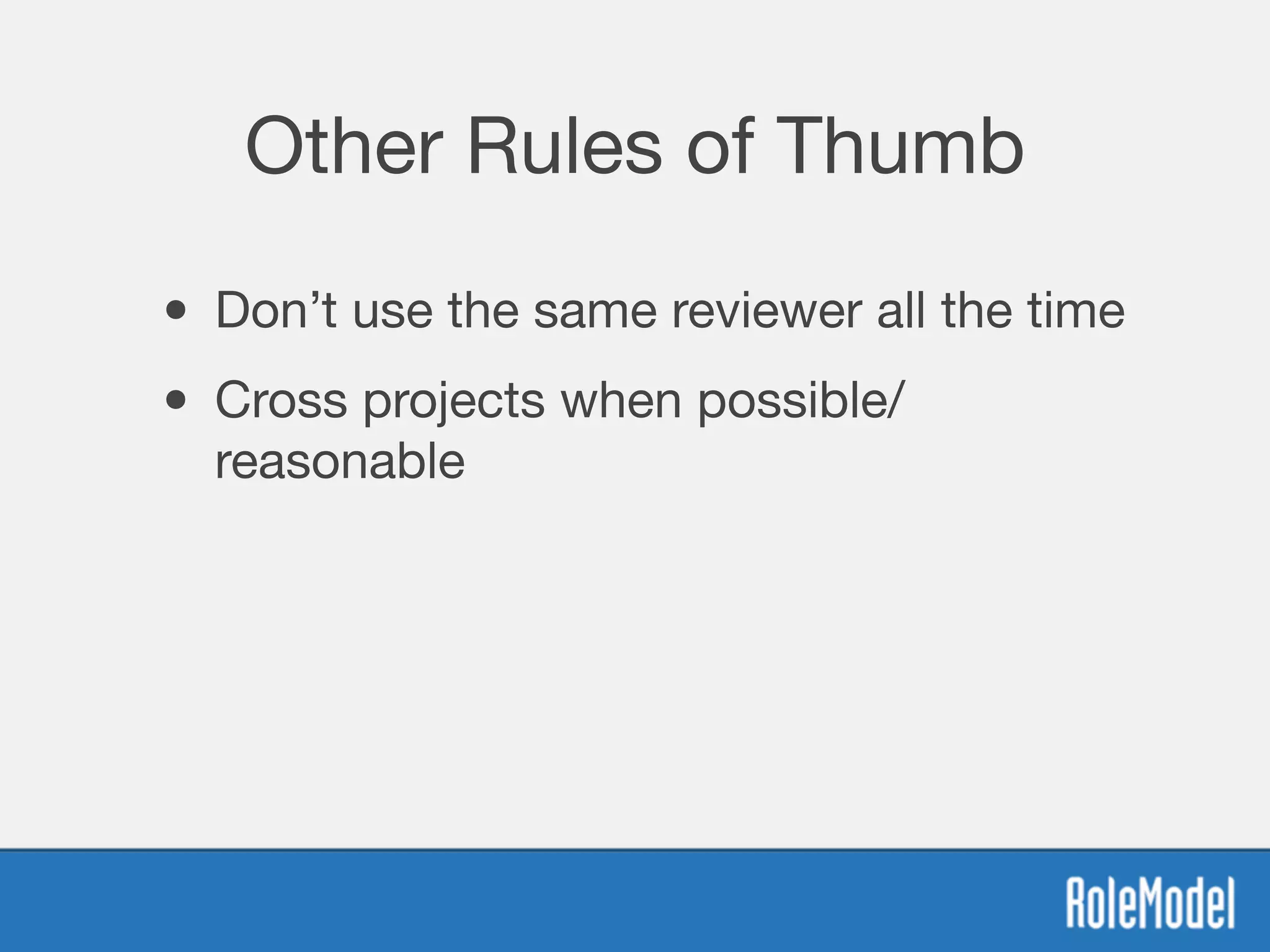 Other Rules of Thumb
• Don’t use the same reviewer all the time
• Cross projects when possible/
reasonable
 