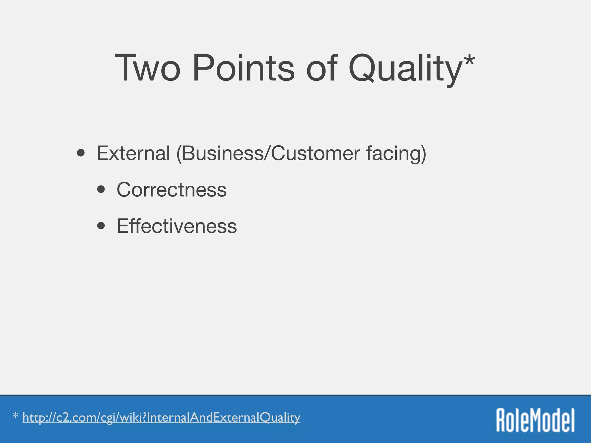 Two Points of Quality*
• External (Business/Customer facing)

• Correctness

• Eﬀectiveness
* http://c2.com/cgi/wiki?InternalAndExternalQuality
 