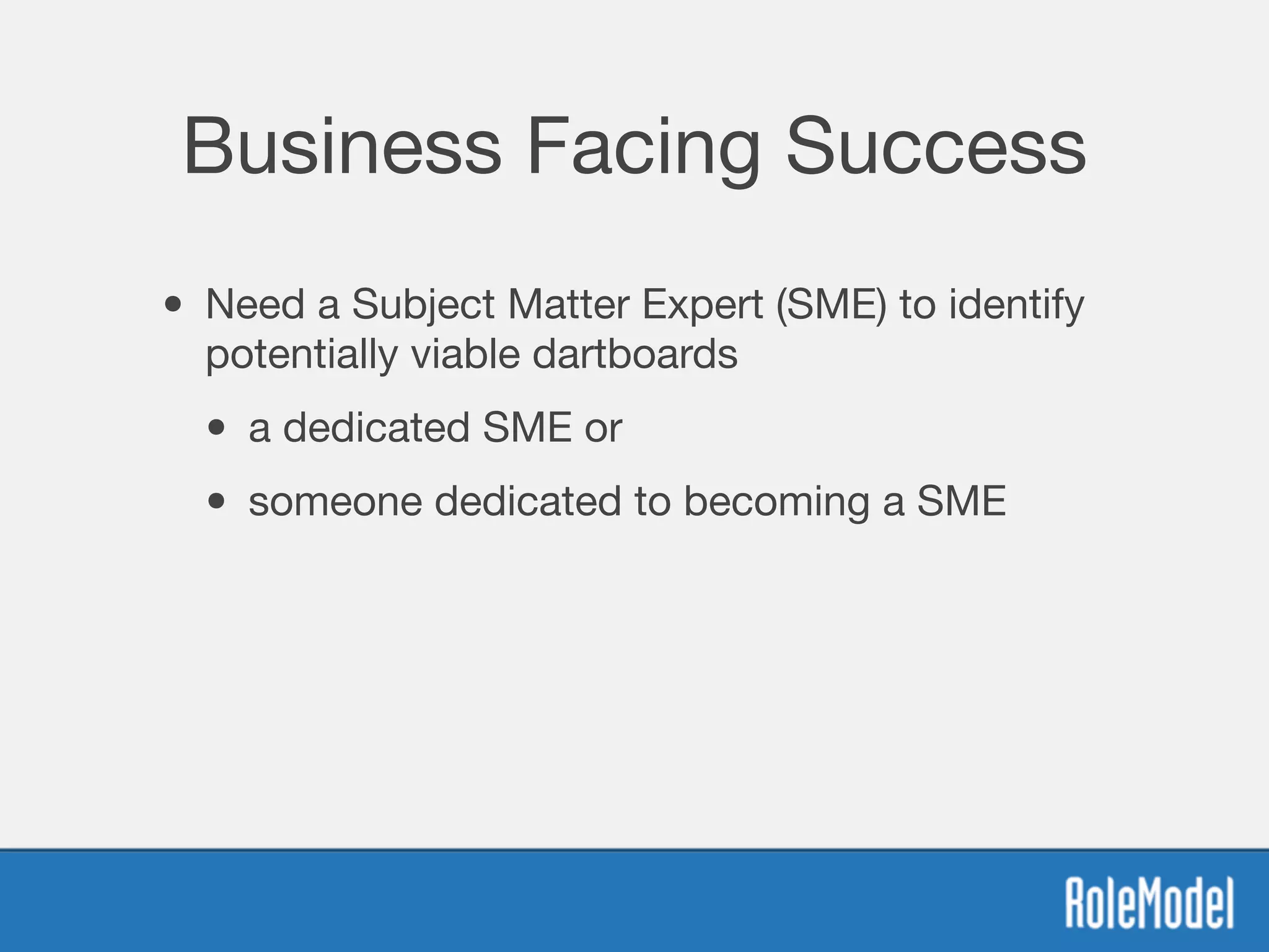 Business Facing Success
• Need a Subject Matter Expert (SME) to identify
potentially viable dartboards

• a dedicated SME or 

• someone dedicated to becoming a SME
 