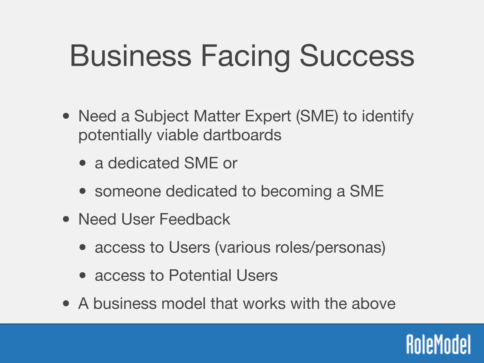 Business Facing Success
• Need a Subject Matter Expert (SME) to identify
potentially viable dartboards

• a dedicated SME or 

• someone dedicated to becoming a SME
• Need User Feedback 

• access to Users (various roles/personas)

• access to Potential Users
• A business model that works with the above
 