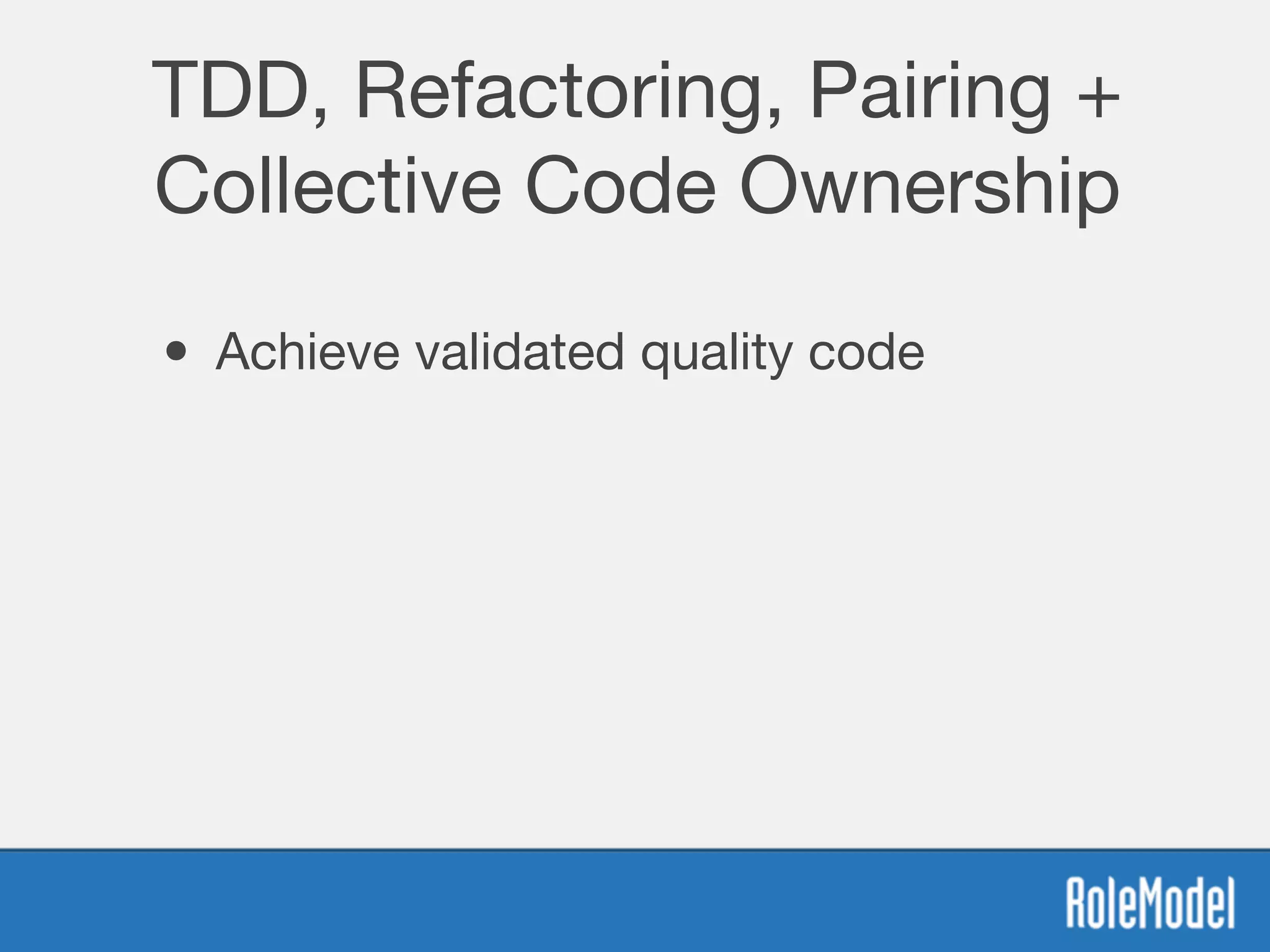 TDD, Refactoring, Pairing +
Collective Code Ownership
• Achieve validated quality code
 