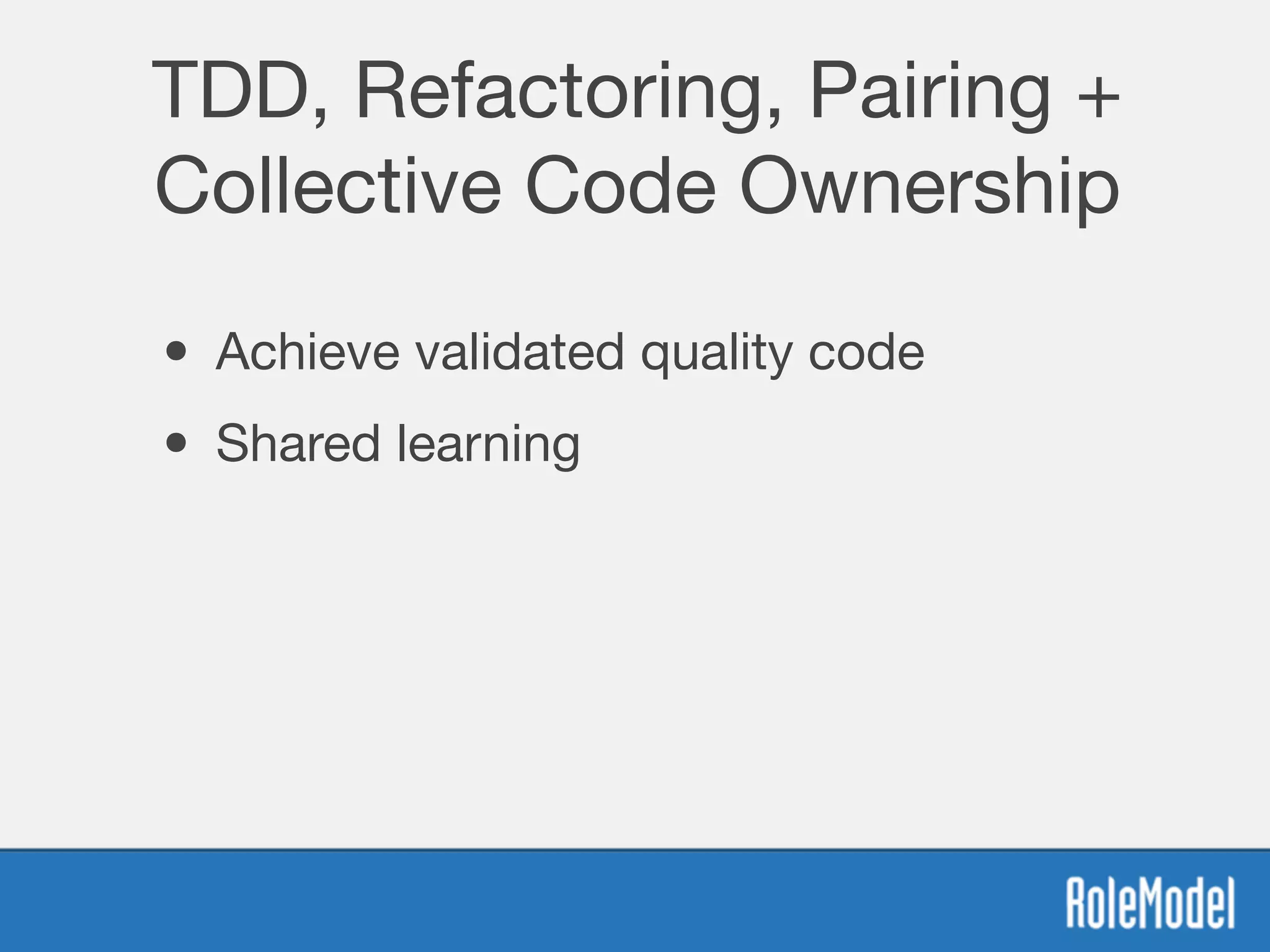 TDD, Refactoring, Pairing +
Collective Code Ownership
• Achieve validated quality code
• Shared learning
 