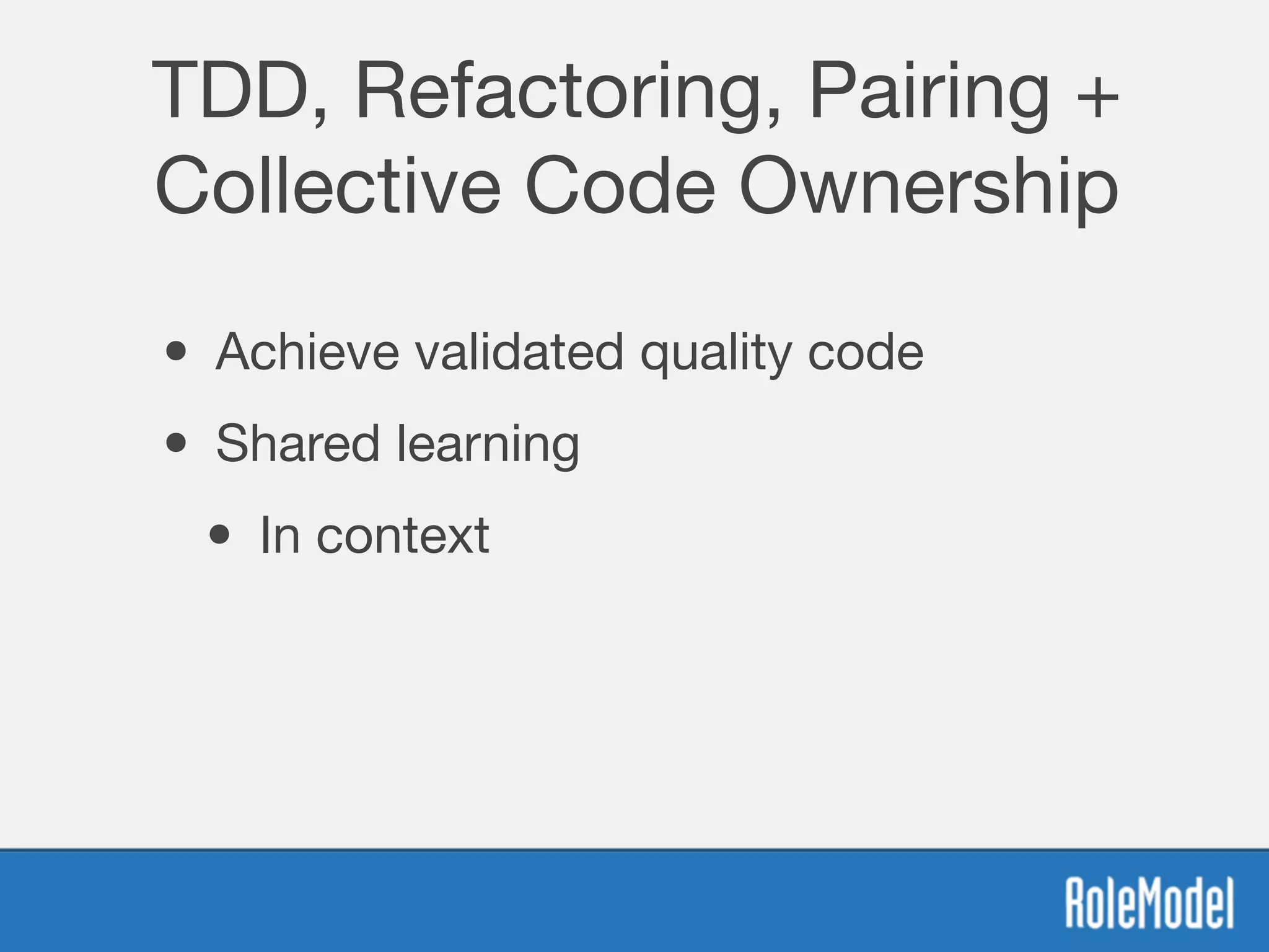 TDD, Refactoring, Pairing +
Collective Code Ownership
• Achieve validated quality code
• Shared learning
• In context
 