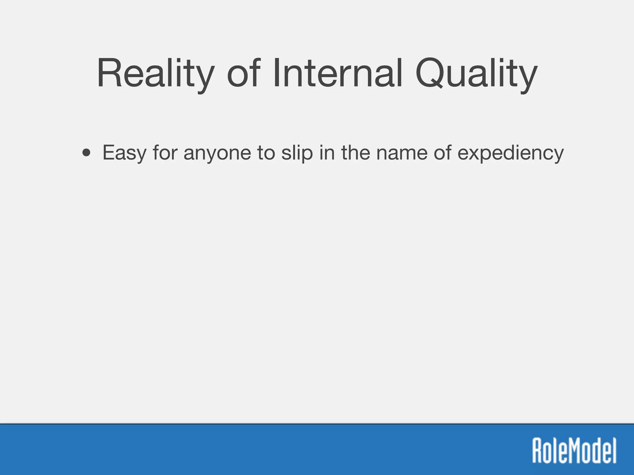 Reality of Internal Quality
• Easy for anyone to slip in the name of expediency
 