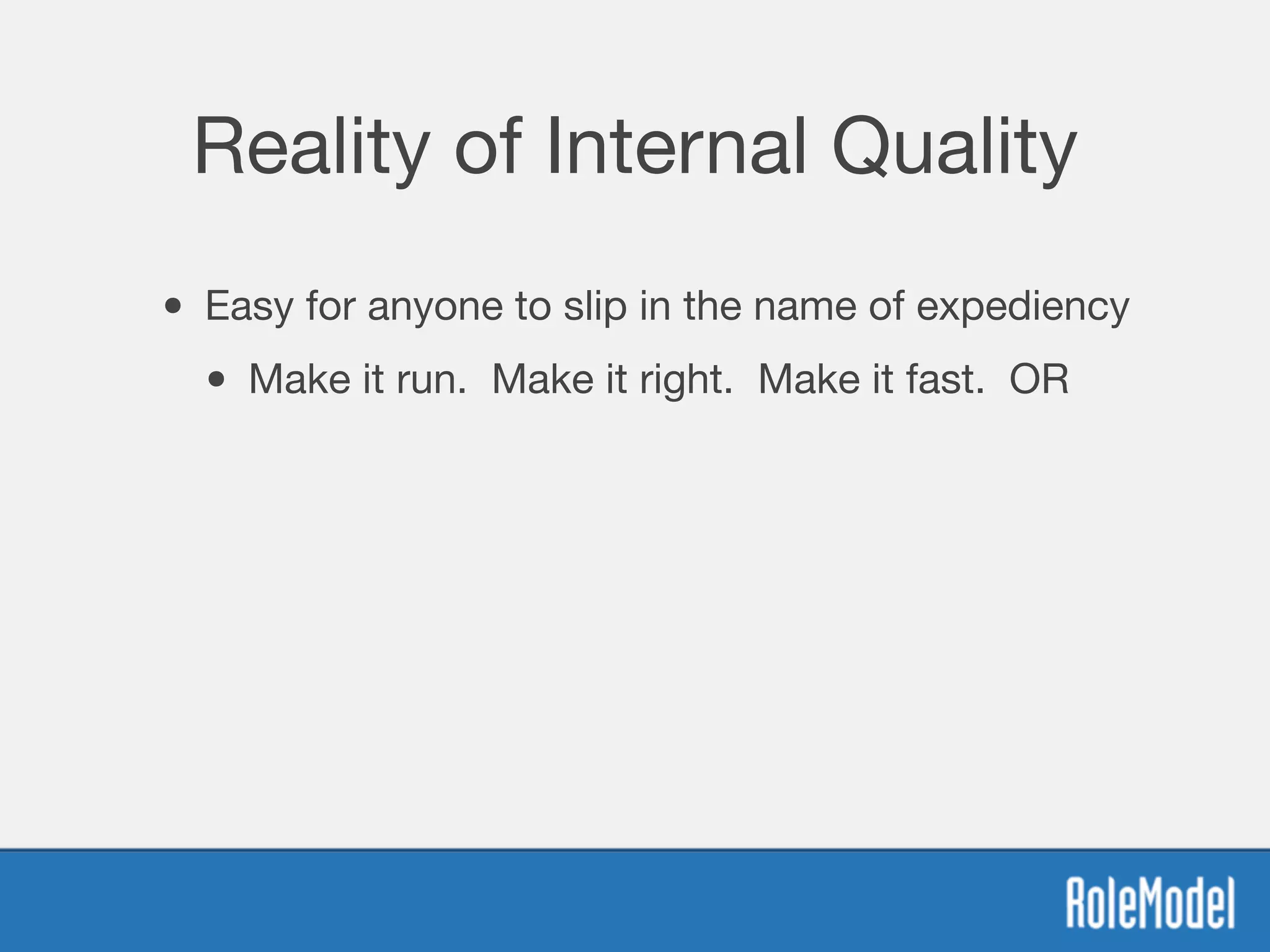 Reality of Internal Quality
• Easy for anyone to slip in the name of expediency
• Make it run. Make it right. Make it fast. OR
 