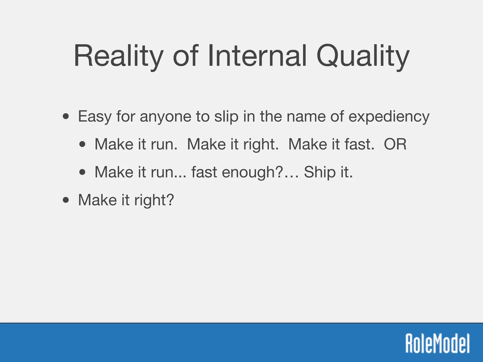 Reality of Internal Quality
• Easy for anyone to slip in the name of expediency
• Make it run. Make it right. Make it fast. OR
• Make it run... fast enough?… Ship it.
• Make it right?
 
