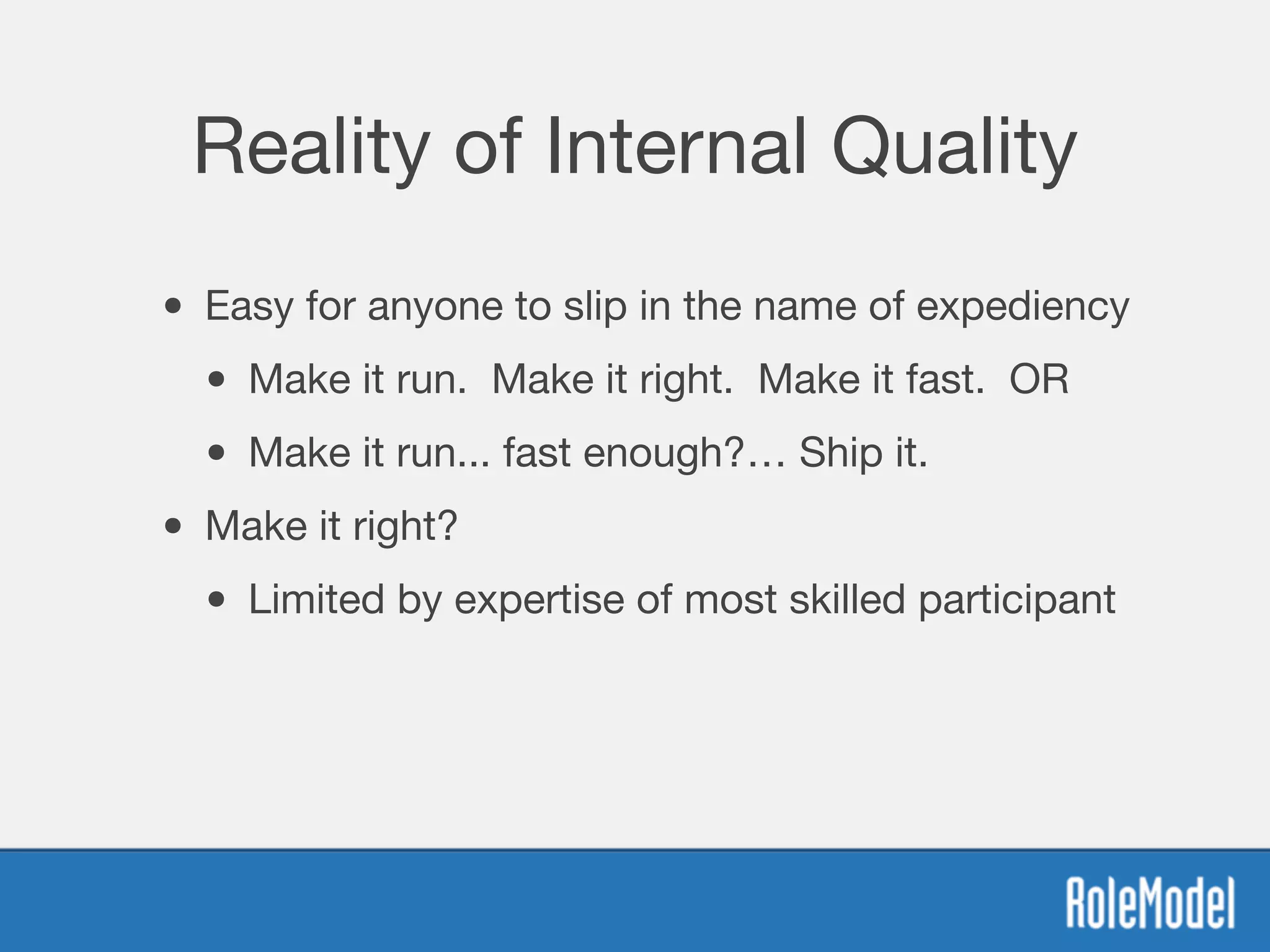 Reality of Internal Quality
• Easy for anyone to slip in the name of expediency
• Make it run. Make it right. Make it fast. OR
• Make it run... fast enough?… Ship it.
• Make it right?
• Limited by expertise of most skilled participant
 