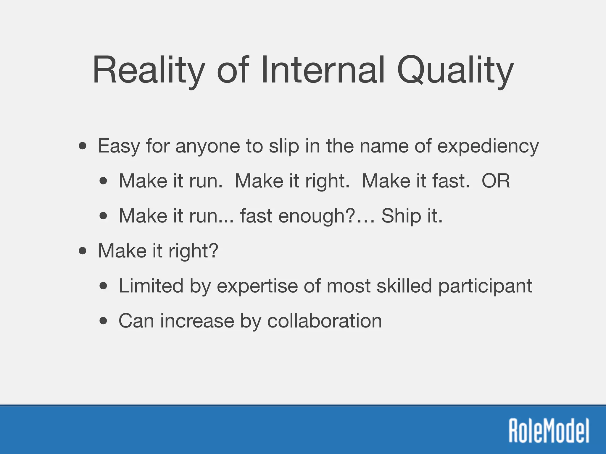 Reality of Internal Quality
• Easy for anyone to slip in the name of expediency
• Make it run. Make it right. Make it fast. OR
• Make it run... fast enough?… Ship it.
• Make it right?
• Limited by expertise of most skilled participant
• Can increase by collaboration
 