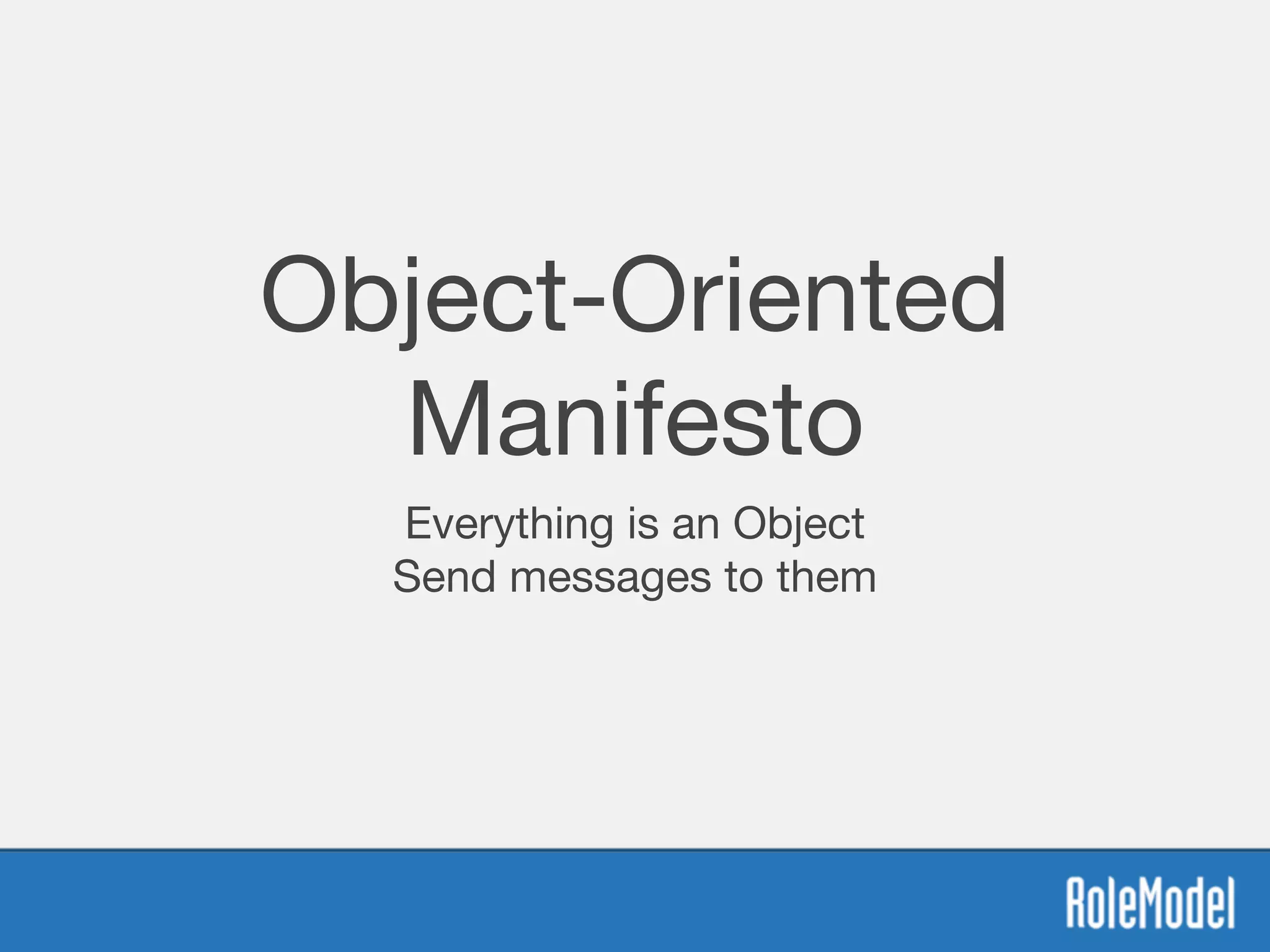 Object-Oriented
Manifesto
Everything is an Object

Send messages to them
 
