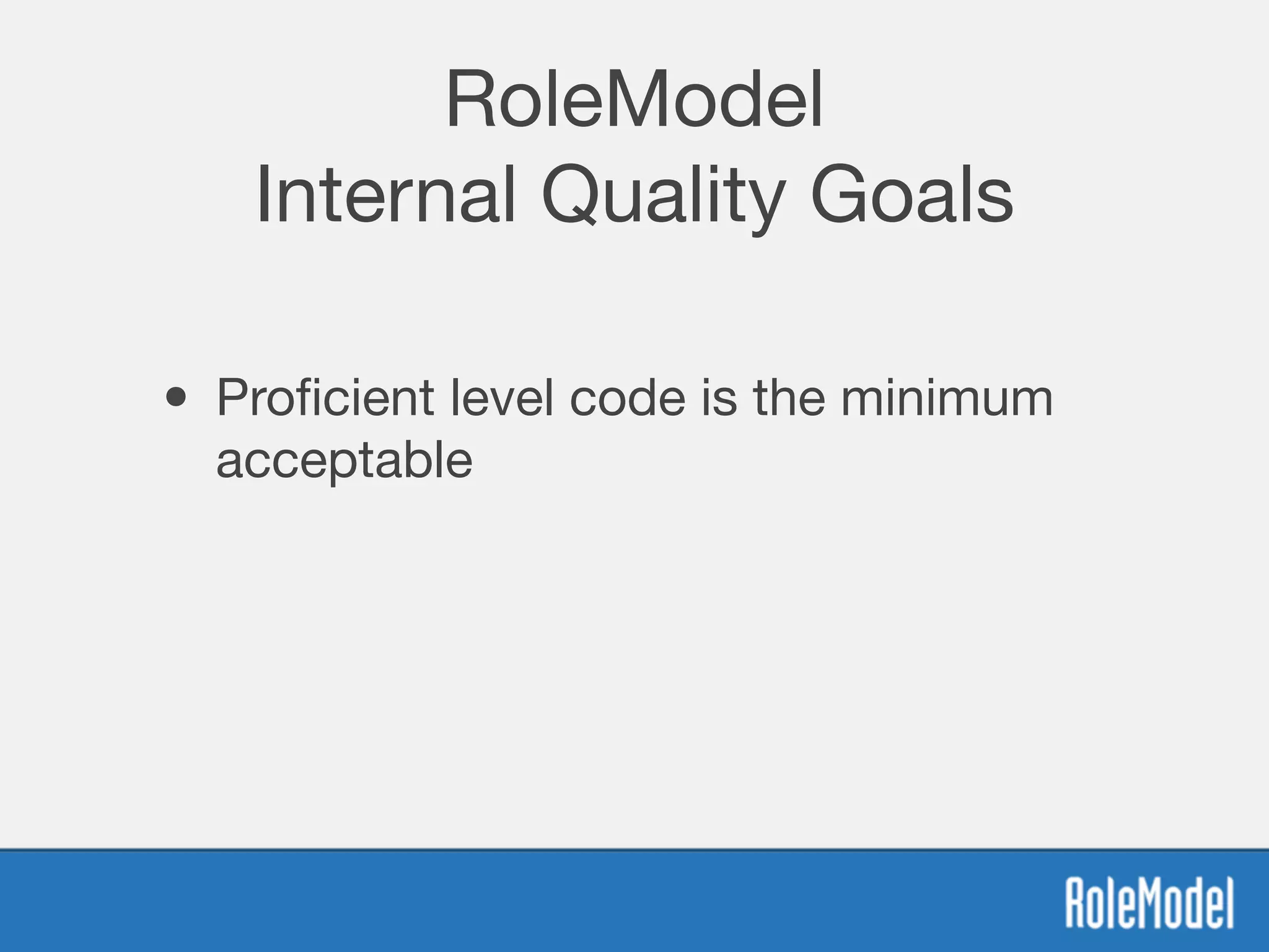 RoleModel
Internal Quality Goals
• Proﬁcient level code is the minimum
acceptable
 