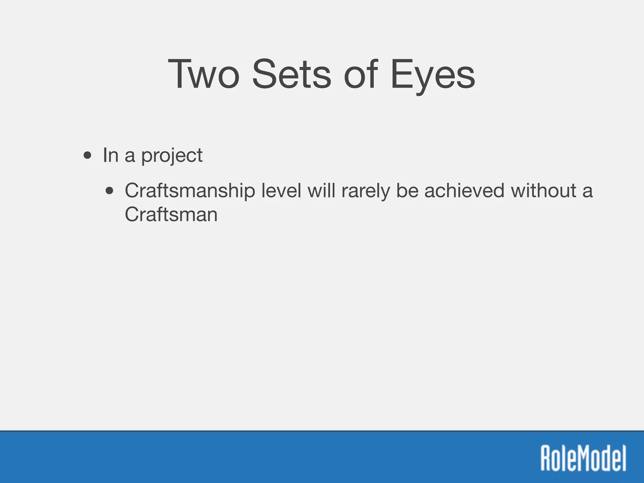 Two Sets of Eyes
• In a project
• Craftsmanship level will rarely be achieved without a
Craftsman
 