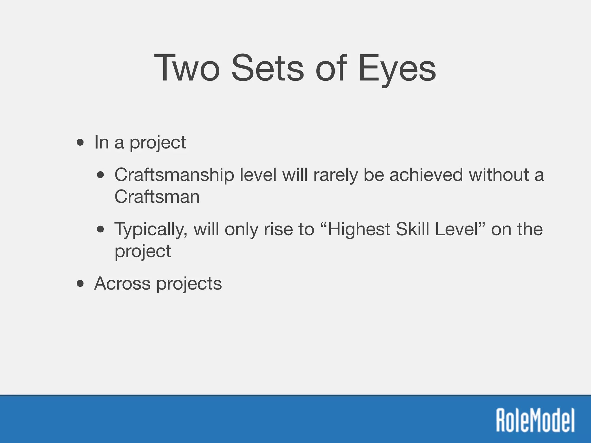 Two Sets of Eyes
• In a project
• Craftsmanship level will rarely be achieved without a
Craftsman
• Typically, will only rise to “Highest Skill Level” on the
project
• Across projects
 