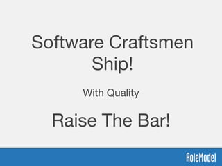 Software Craftsmen
Ship!
With Quality
Raise The Bar!
 
