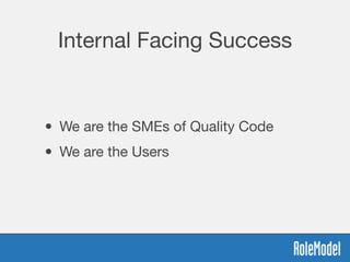 Internal Facing Success
• We are the SMEs of Quality Code
• We are the Users
 