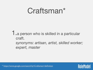 Craftsman*
1.a person who is skilled in a particular
craft. 
synonyms: artisan, artist, skilled worker;
expert, master
* https://www.google.com/search?q=Craftsman+deﬁnition
 