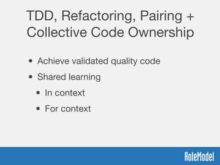 TDD, Refactoring, Pairing +
Collective Code Ownership
• Achieve validated quality code
• Shared learning
• In context
• For context
 