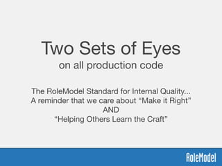 Two Sets of Eyes
on all production code
The RoleModel Standard for Internal Quality...

A reminder that we care about “Make it Right”

AND

“Helping Others Learn the Craft”
 