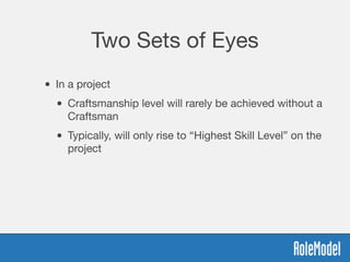 Two Sets of Eyes
• In a project
• Craftsmanship level will rarely be achieved without a
Craftsman
• Typically, will only rise to “Highest Skill Level” on the
project
 