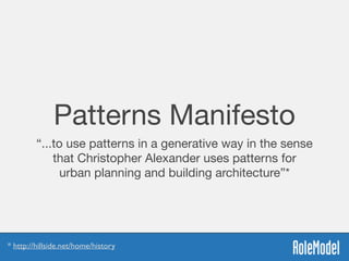 Patterns Manifesto
“...to use patterns in a generative way in the sense
that Christopher Alexander uses patterns for
urban planning and building architecture”*
* http://hillside.net/home/history
 