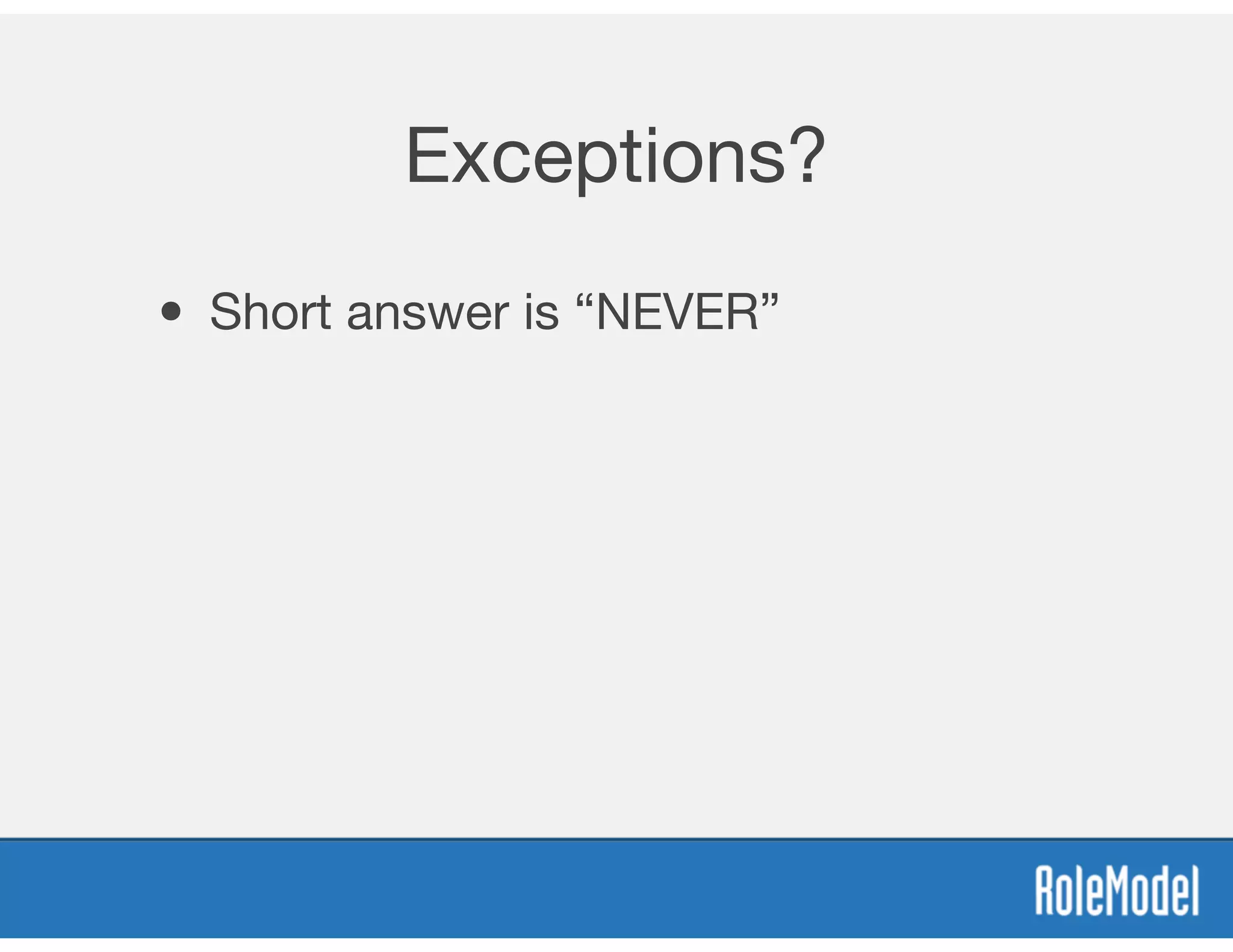 Exceptions?
• Short answer is “NEVER”
 