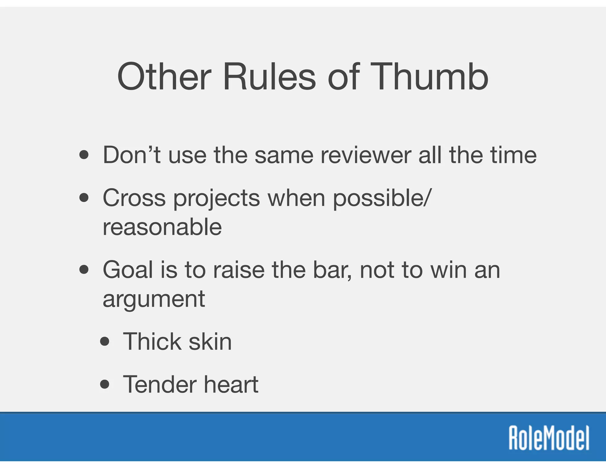 Other Rules of Thumb
• Don’t use the same reviewer all the time
• Cross projects when possible/
reasonable
• Goal is to raise the bar, not to win an
argument

• Thick skin

• Tender heart
 