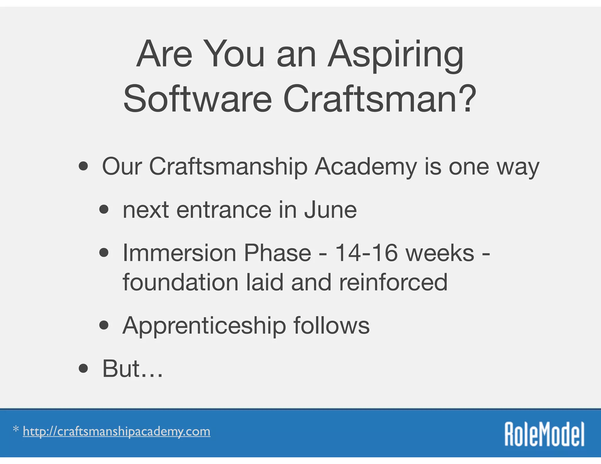 Are You an Aspiring
Software Craftsman?
• Our Craftsmanship Academy is one way

• next entrance in June

• Immersion Phase - 14-16 weeks -
foundation laid and reinforced

• Apprenticeship follows

• But…
* http://craftsmanshipacademy.com
 