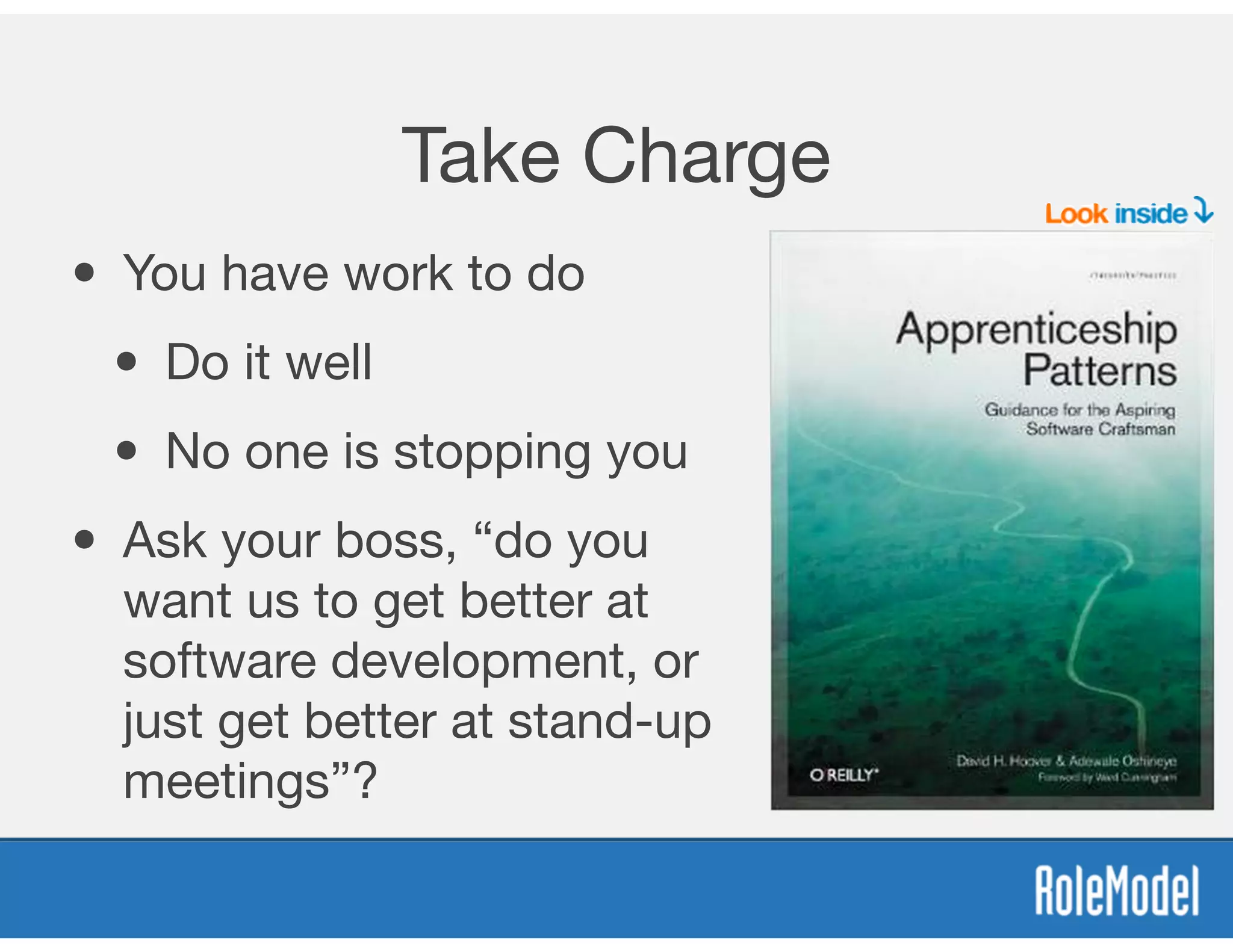 Take Charge
• You have work to do

• Do it well

• No one is stopping you

• Ask your boss, “do you
want us to get better at
software development, or
just get better at stand-up
meetings”?
 
