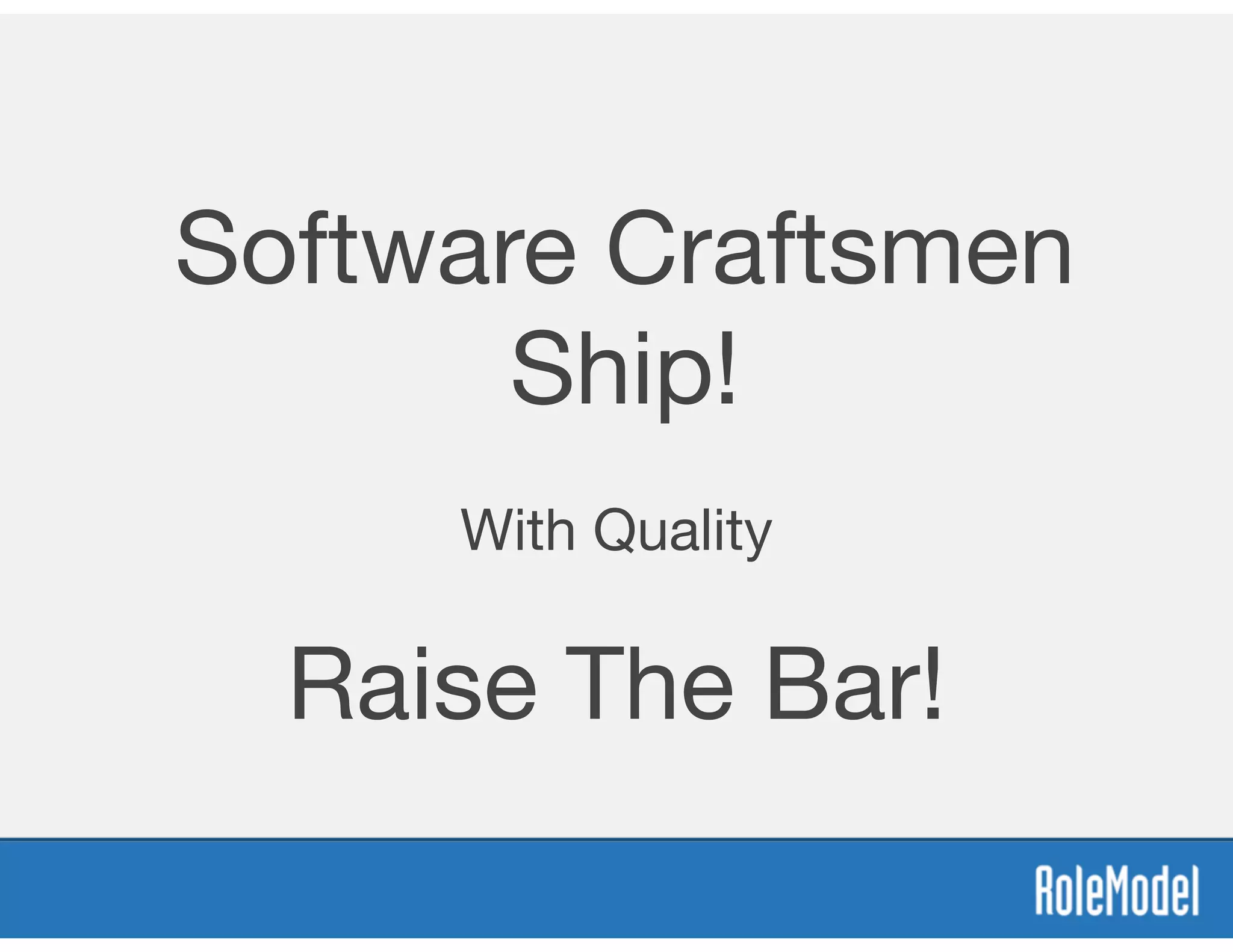 Software Craftsmen
Ship!
With Quality
Raise The Bar!
 