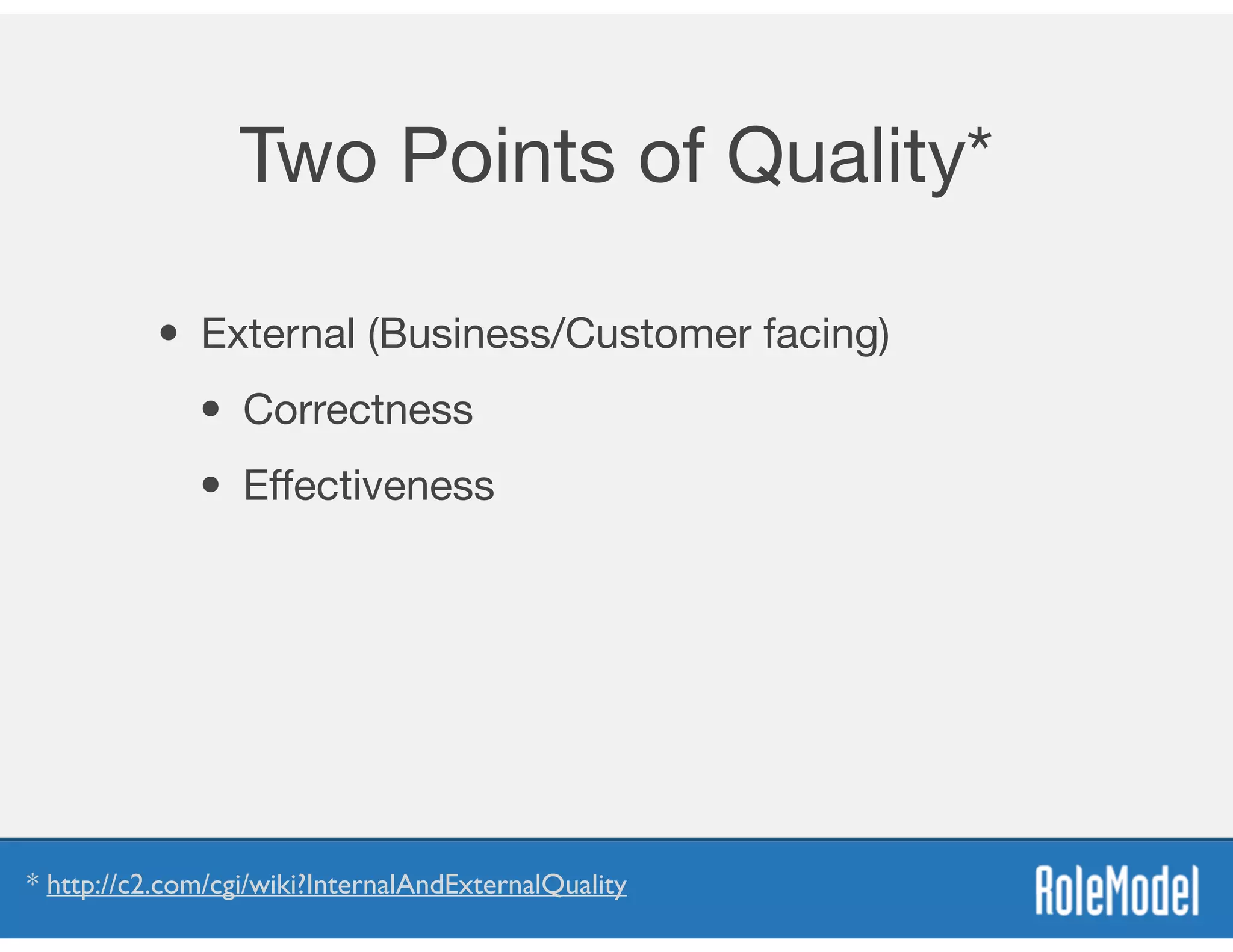 Two Points of Quality*
• External (Business/Customer facing)

• Correctness

• Eﬀectiveness
* http://c2.com/cgi/wiki?InternalAndExternalQuality
 