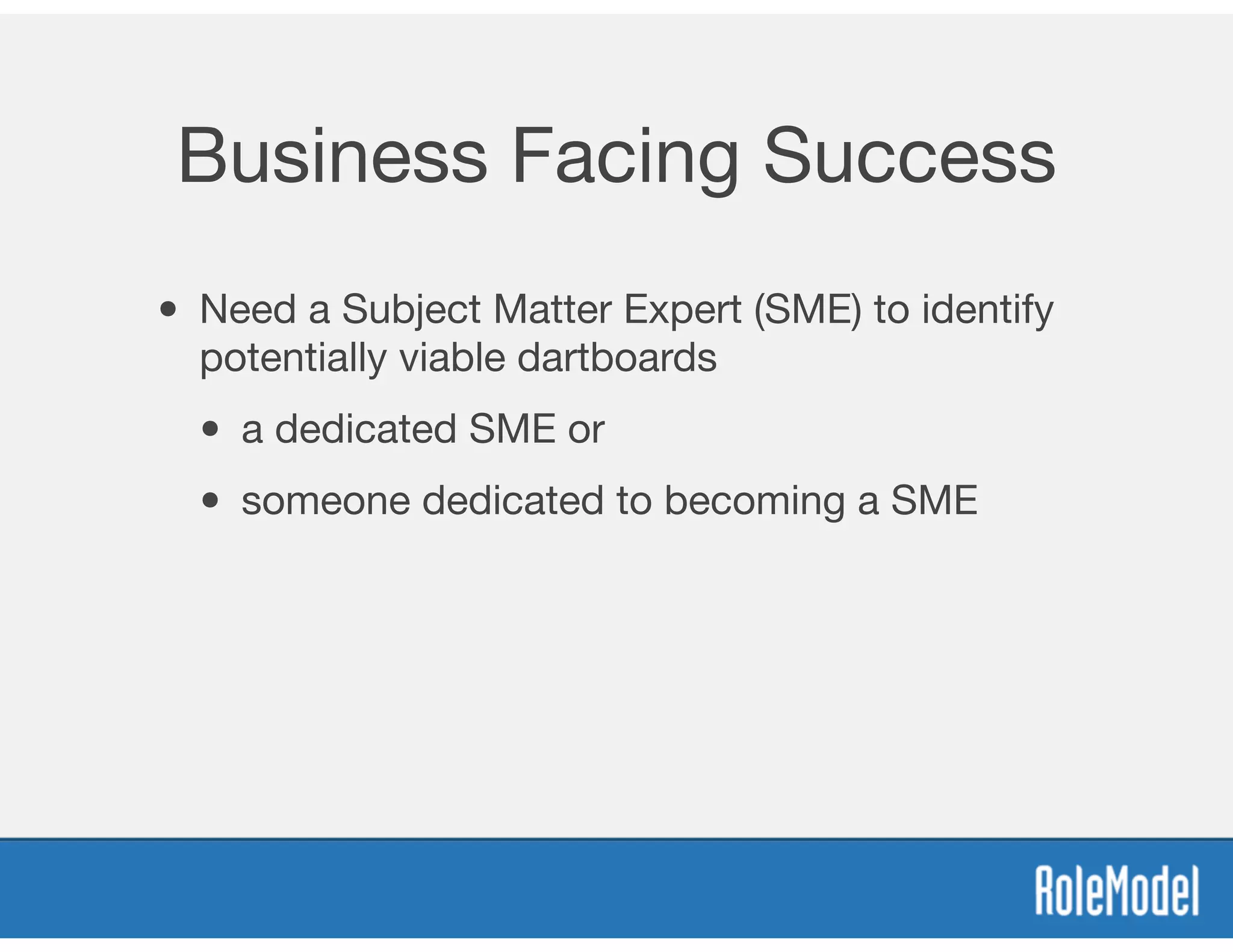 Business Facing Success
• Need a Subject Matter Expert (SME) to identify
potentially viable dartboards

• a dedicated SME or 

• someone dedicated to becoming a SME
 