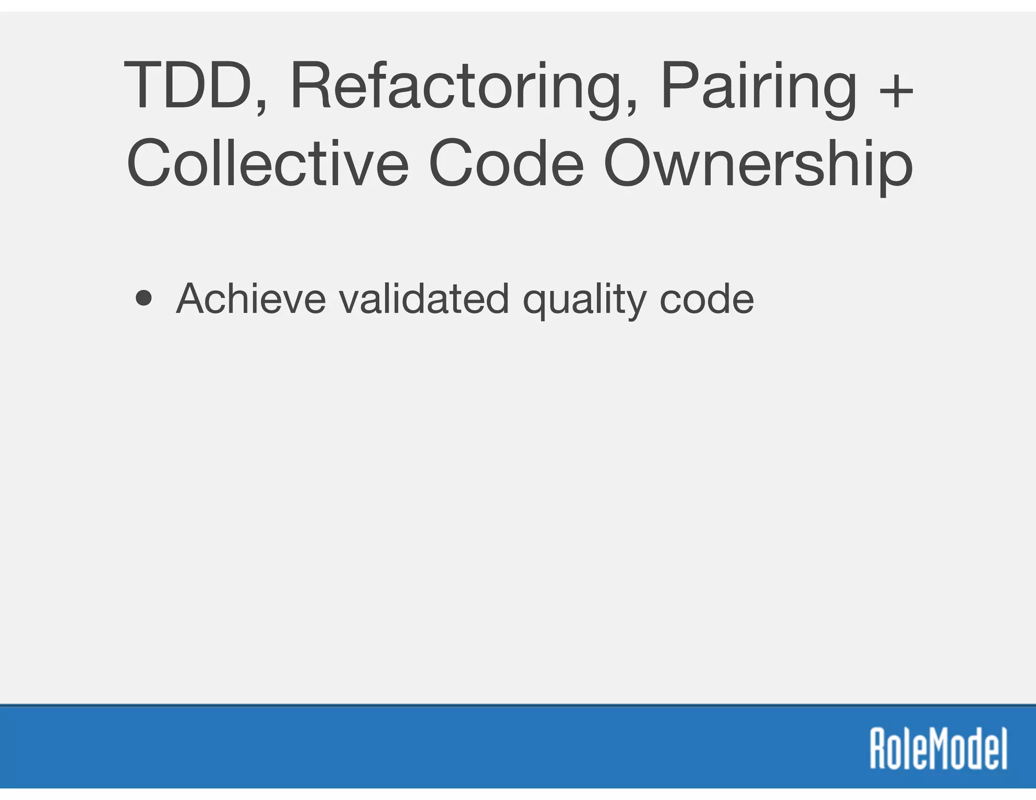 TDD, Refactoring, Pairing +
Collective Code Ownership
• Achieve validated quality code
 
