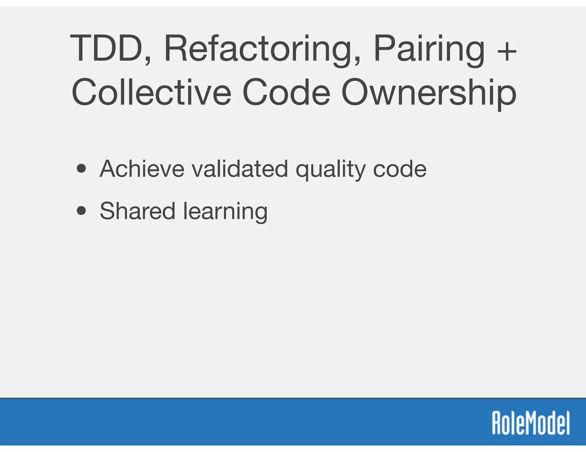 TDD, Refactoring, Pairing +
Collective Code Ownership
• Achieve validated quality code
• Shared learning
 