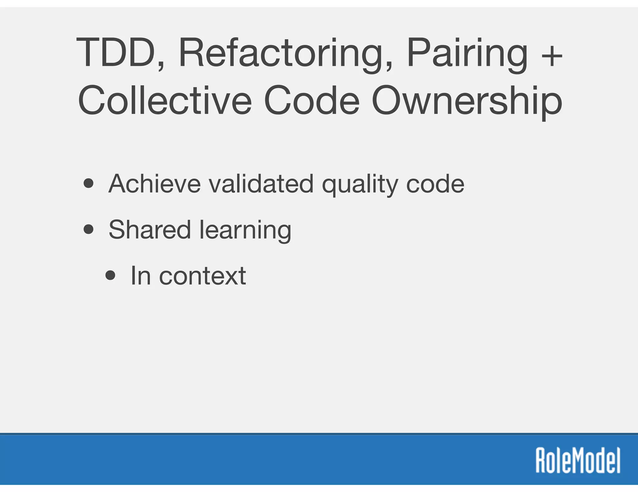 TDD, Refactoring, Pairing +
Collective Code Ownership
• Achieve validated quality code
• Shared learning
• In context
 