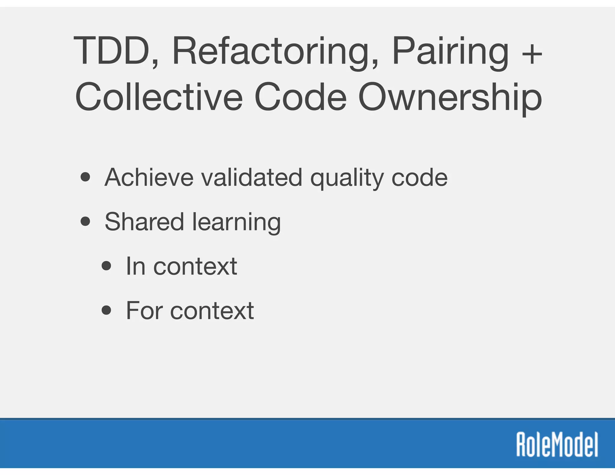 TDD, Refactoring, Pairing +
Collective Code Ownership
• Achieve validated quality code
• Shared learning
• In context
• For context
 