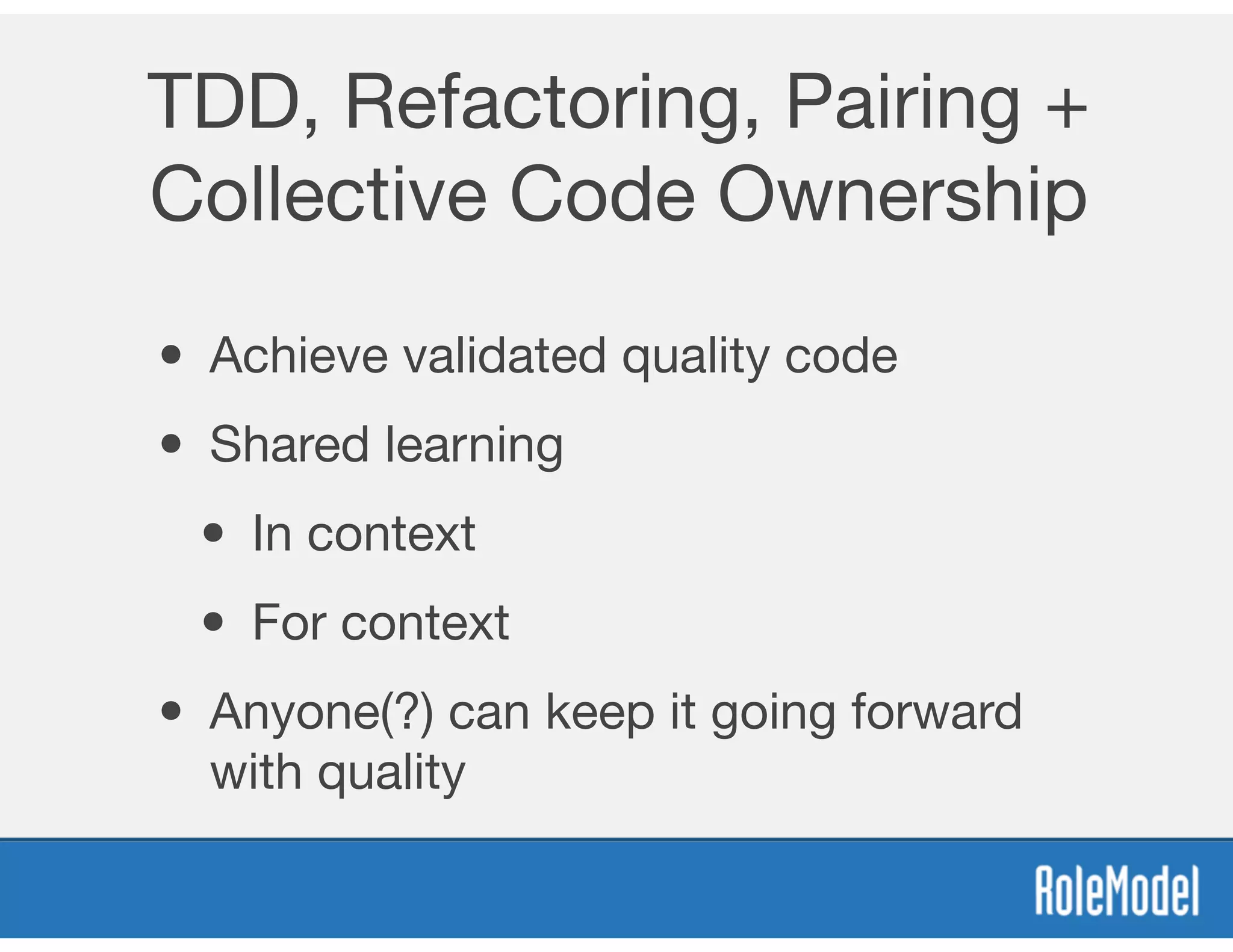 TDD, Refactoring, Pairing +
Collective Code Ownership
• Achieve validated quality code
• Shared learning
• In context
• For context
• Anyone(?) can keep it going forward
with quality
 