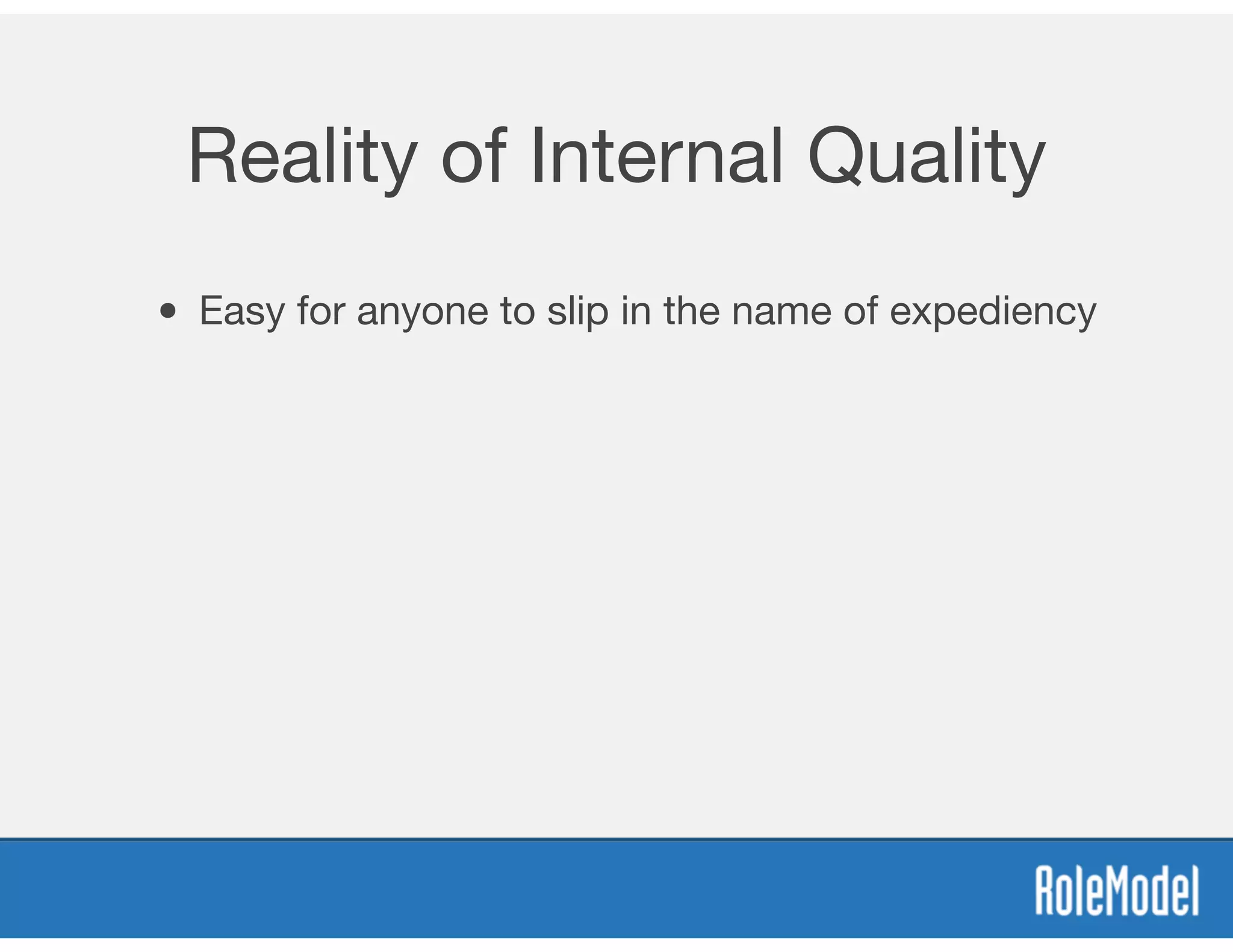 Reality of Internal Quality
• Easy for anyone to slip in the name of expediency
 
