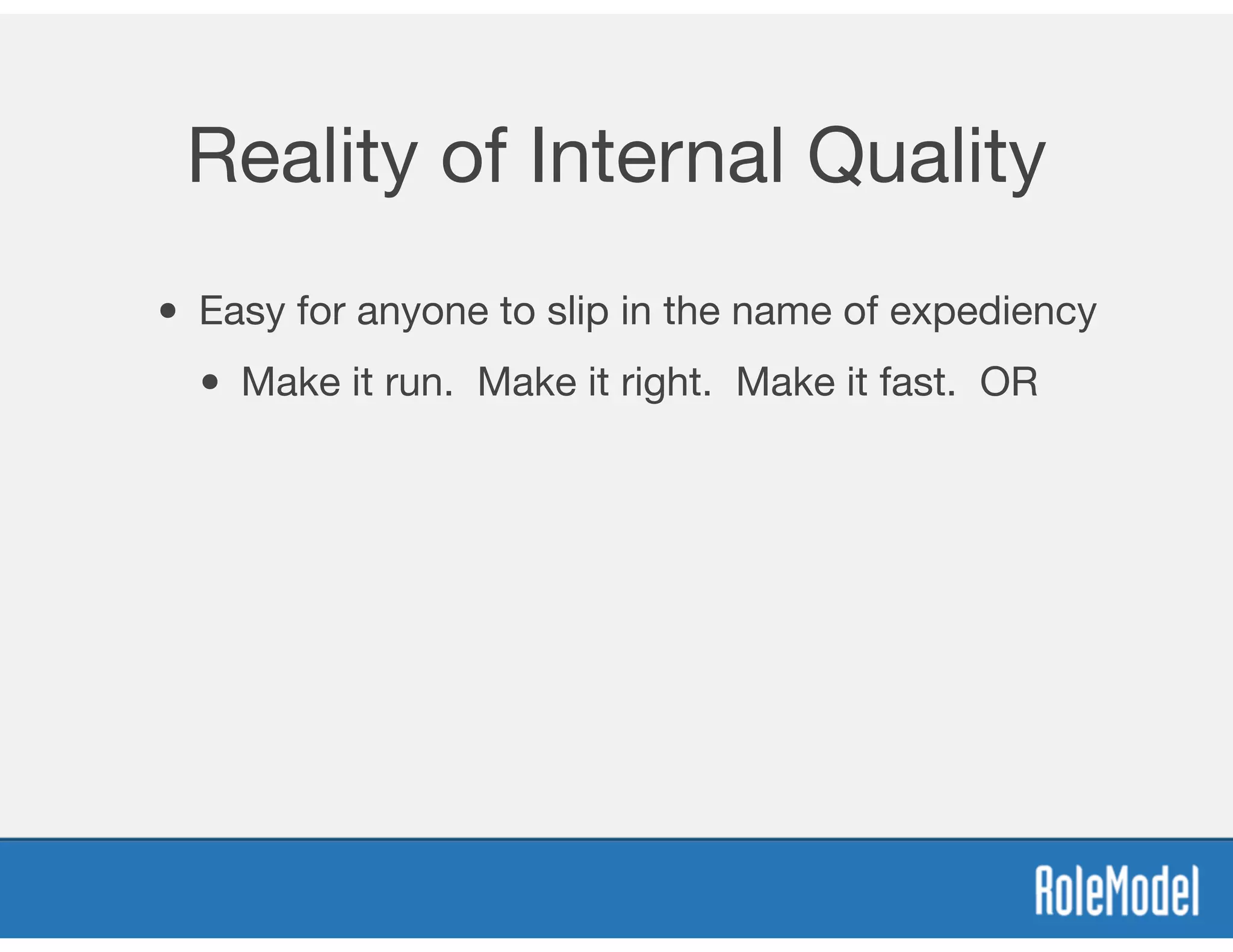 Reality of Internal Quality
• Easy for anyone to slip in the name of expediency
• Make it run. Make it right. Make it fast. OR
 