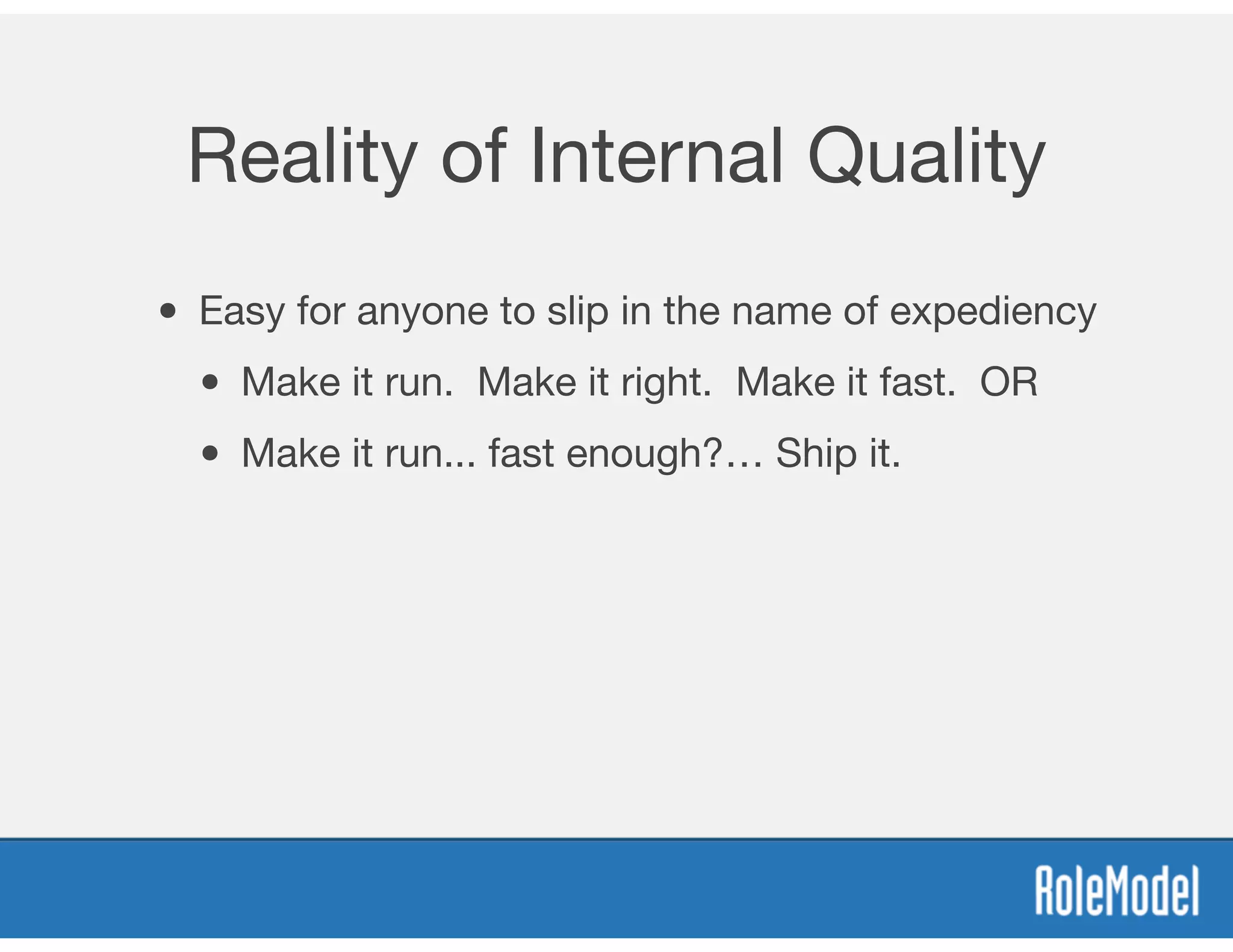 Reality of Internal Quality
• Easy for anyone to slip in the name of expediency
• Make it run. Make it right. Make it fast. OR
• Make it run... fast enough?… Ship it.
 