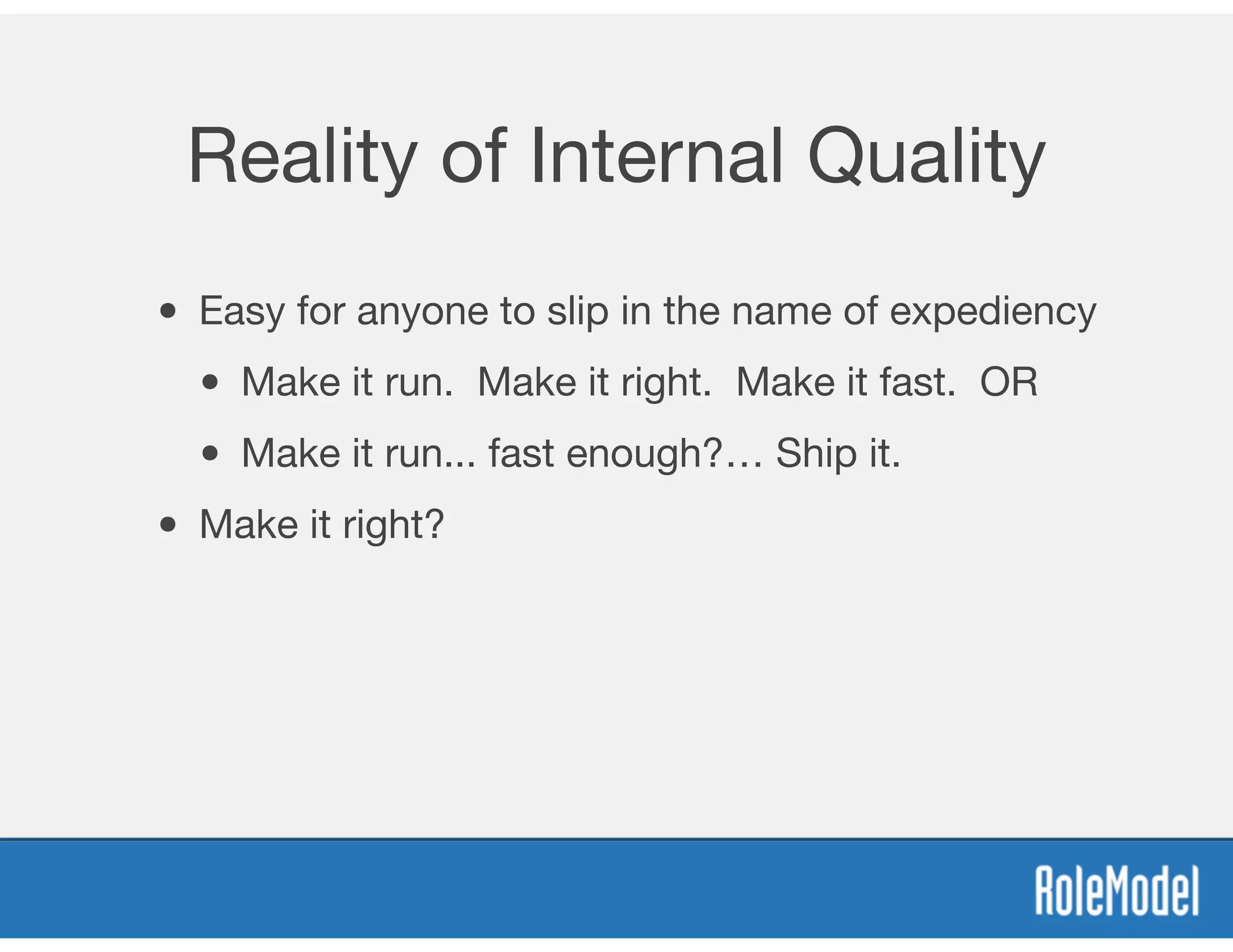 Reality of Internal Quality
• Easy for anyone to slip in the name of expediency
• Make it run. Make it right. Make it fast. OR
• Make it run... fast enough?… Ship it.
• Make it right?
 