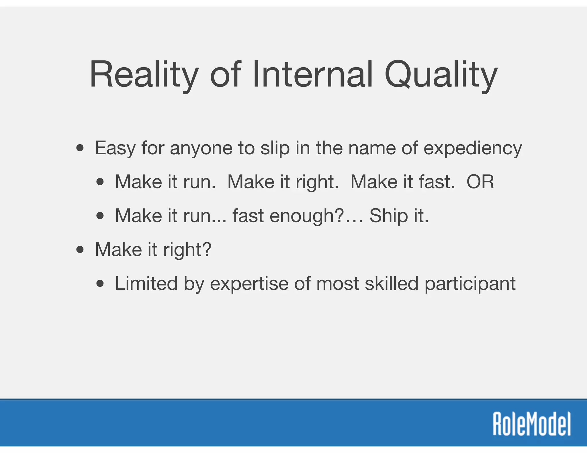Reality of Internal Quality
• Easy for anyone to slip in the name of expediency
• Make it run. Make it right. Make it fast. OR
• Make it run... fast enough?… Ship it.
• Make it right?
• Limited by expertise of most skilled participant
 