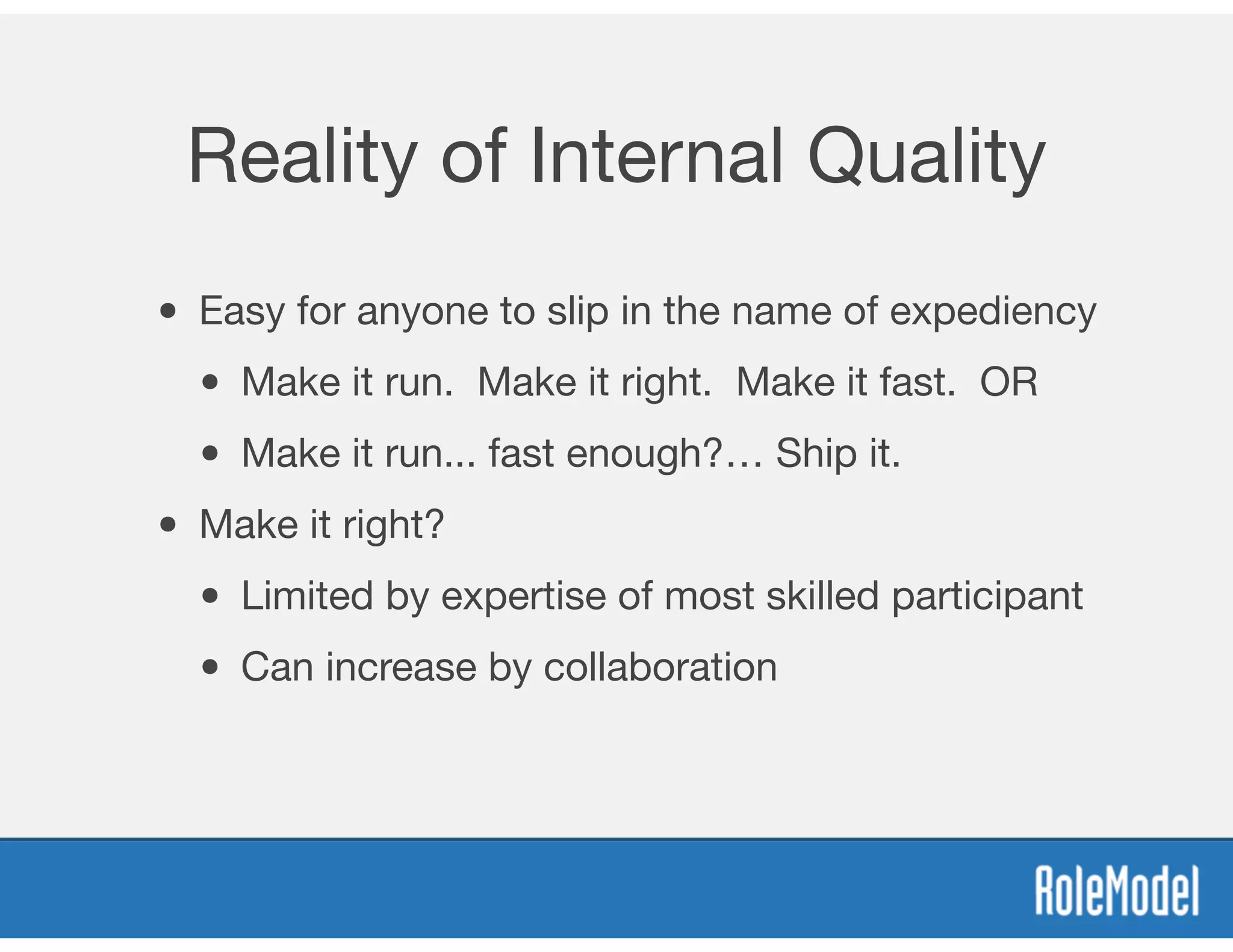 Reality of Internal Quality
• Easy for anyone to slip in the name of expediency
• Make it run. Make it right. Make it fast. OR
• Make it run... fast enough?… Ship it.
• Make it right?
• Limited by expertise of most skilled participant
• Can increase by collaboration
 