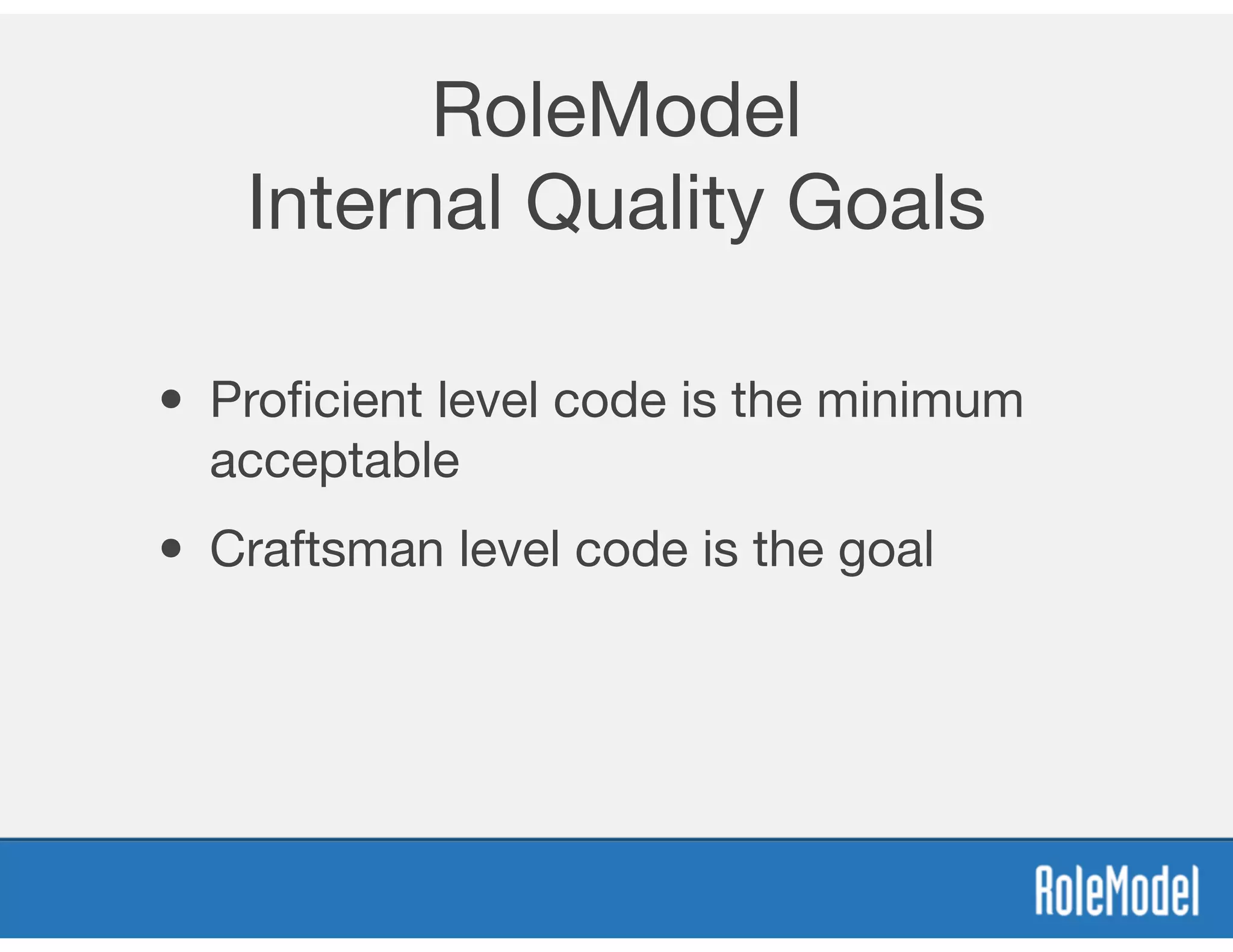 RoleModel
Internal Quality Goals
• Proﬁcient level code is the minimum
acceptable
• Craftsman level code is the goal
 