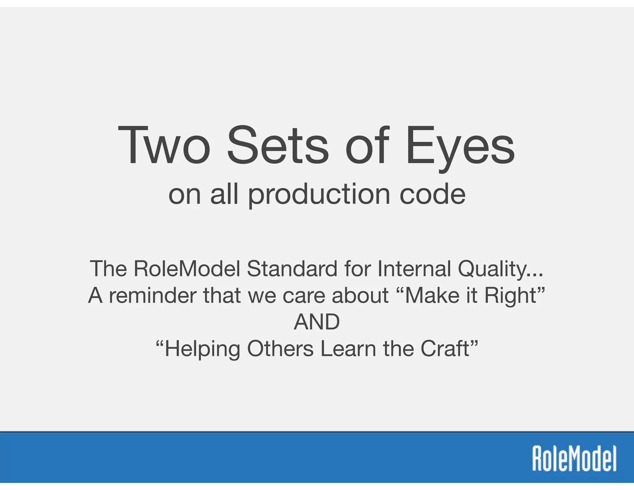 Two Sets of Eyes
on all production code
The RoleModel Standard for Internal Quality...

A reminder that we care about “Make it Right”

AND

“Helping Others Learn the Craft”
 