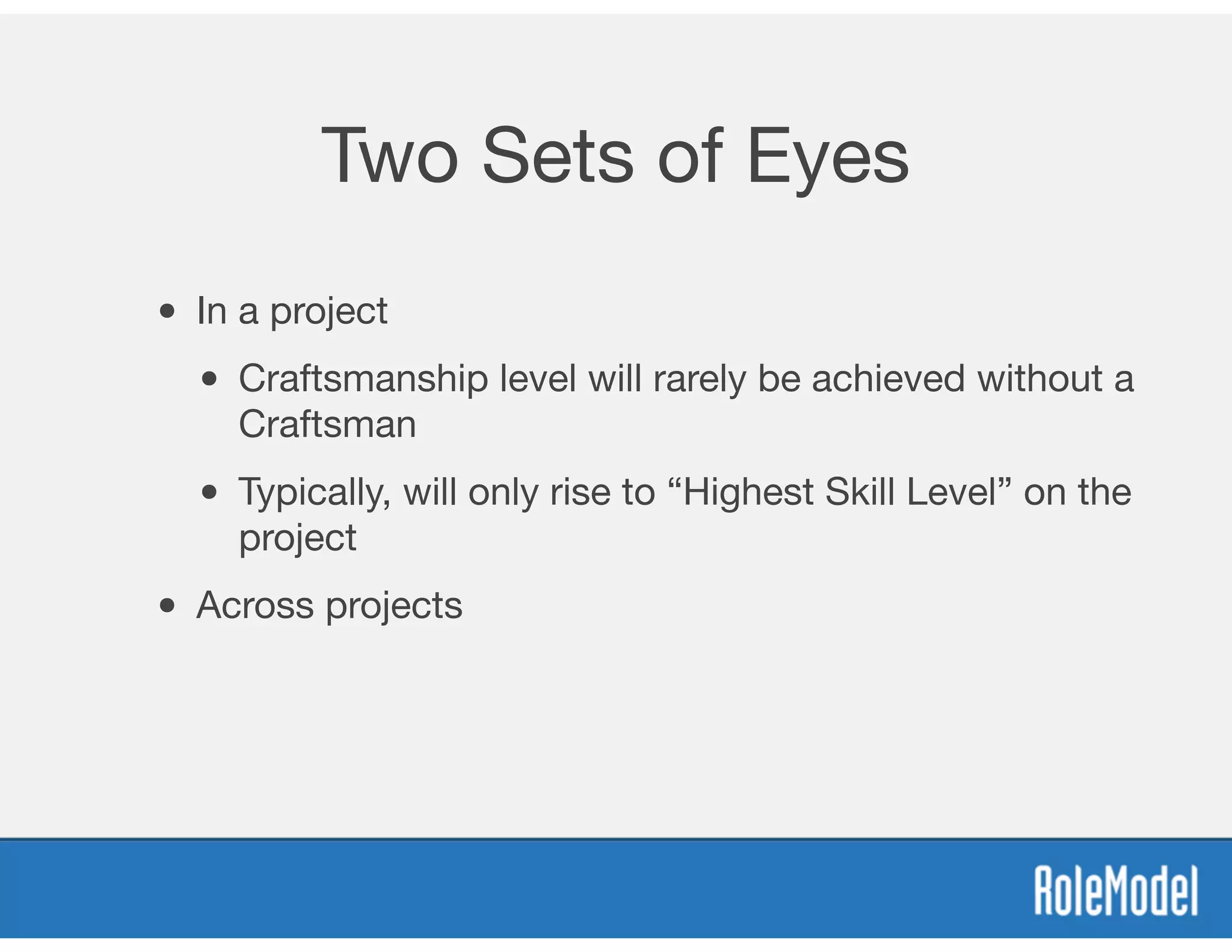 Two Sets of Eyes
• In a project
• Craftsmanship level will rarely be achieved without a
Craftsman
• Typically, will only rise to “Highest Skill Level” on the
project
• Across projects
 