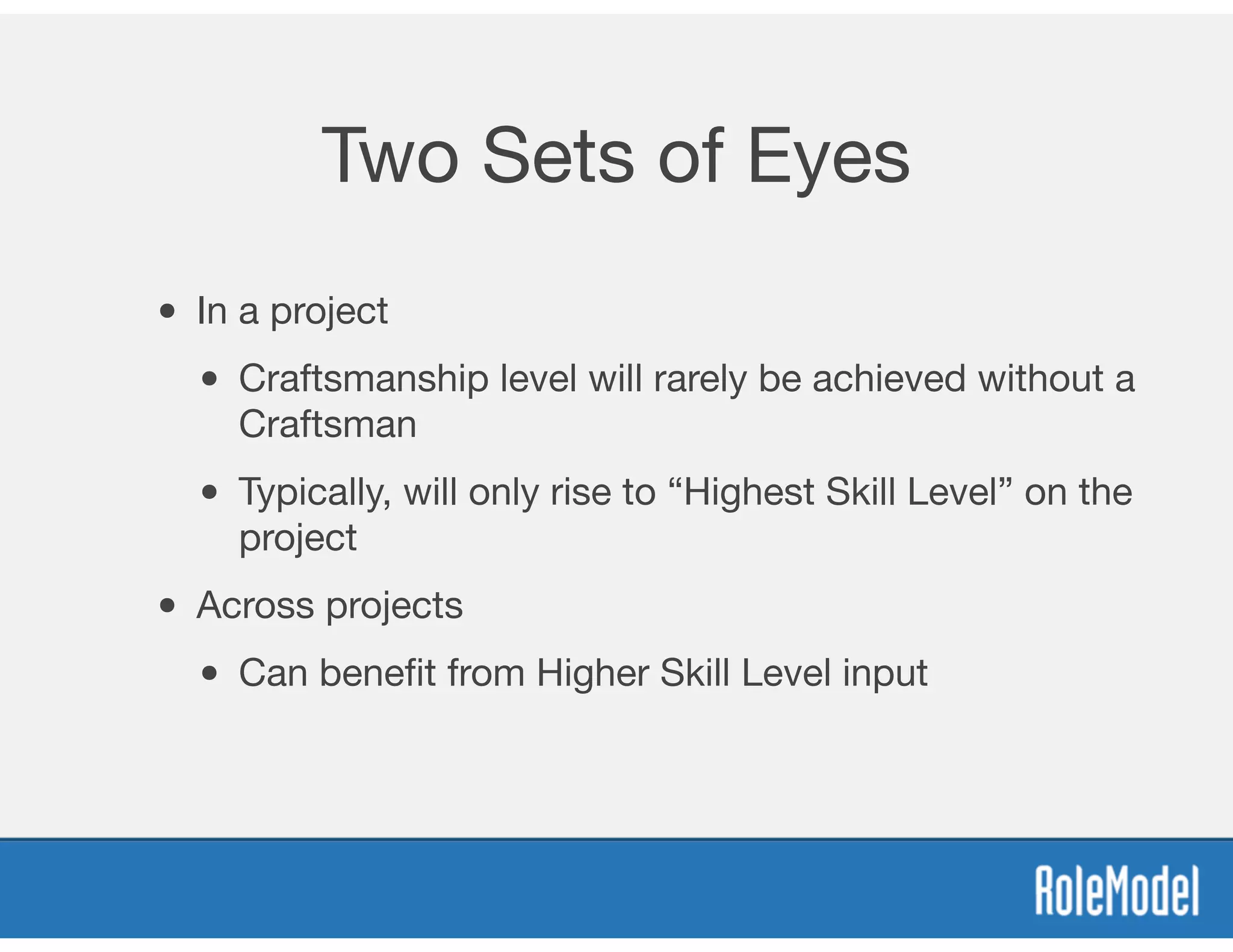 Two Sets of Eyes
• In a project
• Craftsmanship level will rarely be achieved without a
Craftsman
• Typically, will only rise to “Highest Skill Level” on the
project
• Across projects
• Can beneﬁt from Higher Skill Level input
 