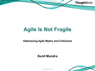 Agile Is Not Fragile
Sunil Mundra
© ThoughtWorks 2008
Addressing Agile Myths and Criticisms
 